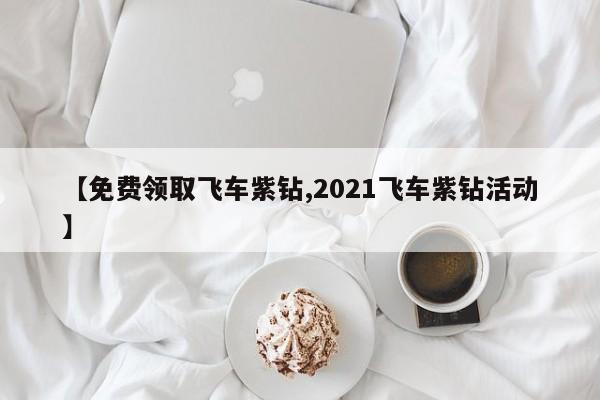 【免费领取飞车紫钻,2021飞车紫钻活动】