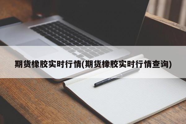 期货橡胶实时行情(期货橡胶实时行情查询)