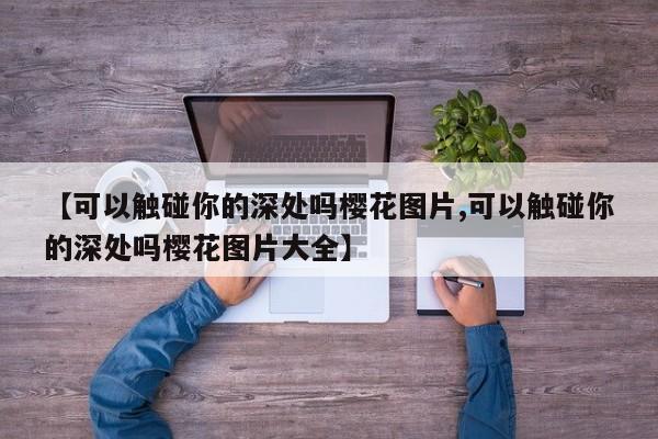 【可以触碰你的深处吗樱花图片,可以触碰你的深处吗樱花图片大全】