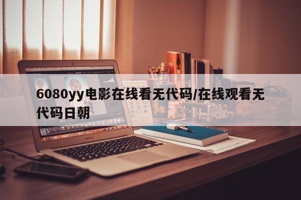 6080yy电影在线看无代码/在线观看无代码日朝