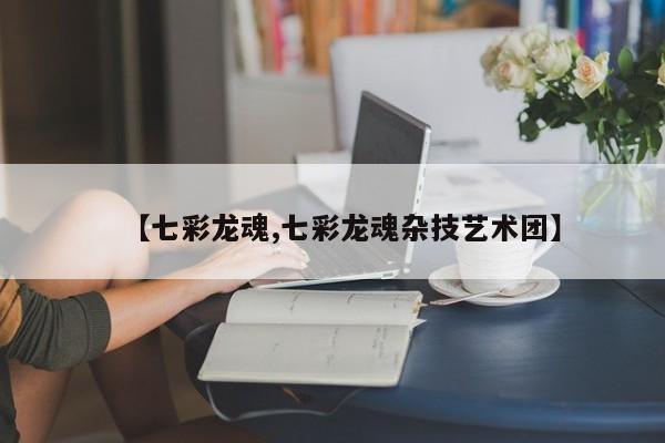 【七彩龙魂,七彩龙魂杂技艺术团】