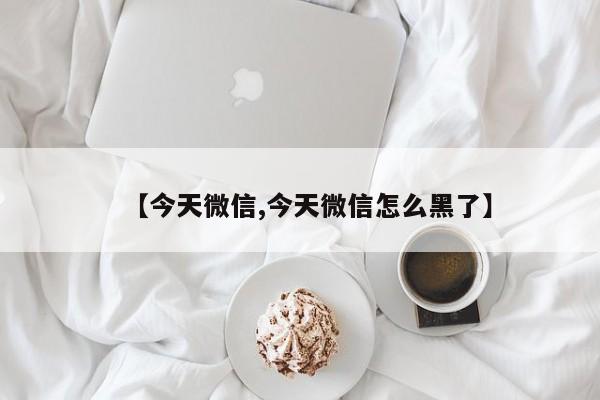 【今天微信,今天微信怎么黑了】