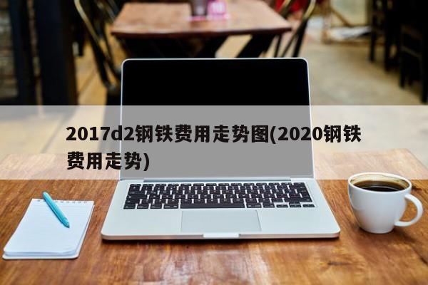 2017d2钢铁费用走势图(2020钢铁费用走势)