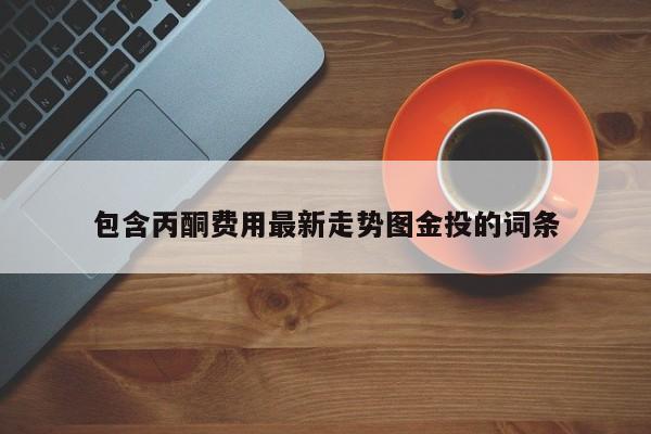 包含丙酮费用最新走势图金投的词条