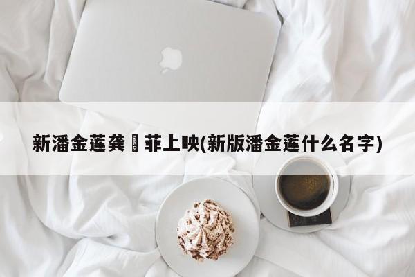 新潘金莲龚玥菲上映(新版潘金莲什么名字)