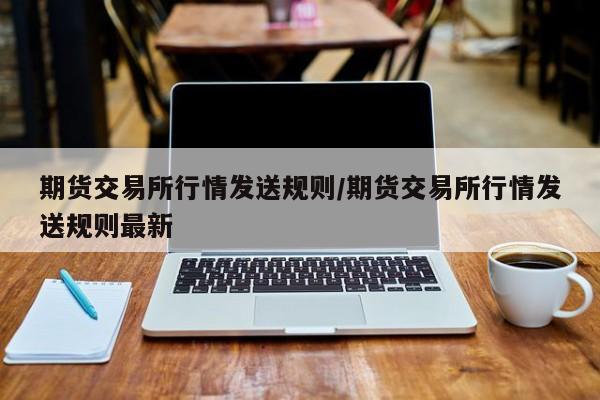 期货交易所行情发送规则/期货交易所行情发送规则最新