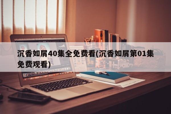 沉香如屑40集全免费看(沉香如屑第01集免费观看)