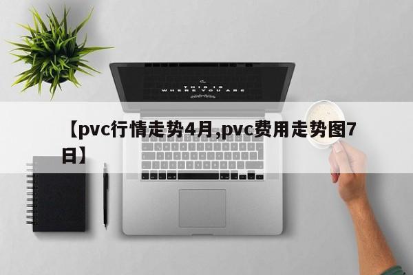 【pvc行情走势4月,pvc费用走势图7日】