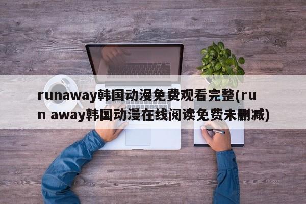 runaway韩国动漫免费观看完整(run away韩国动漫在线阅读免费未删减)