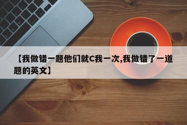 【我做错一题他们就C我一次,我做错了一道题的英文】