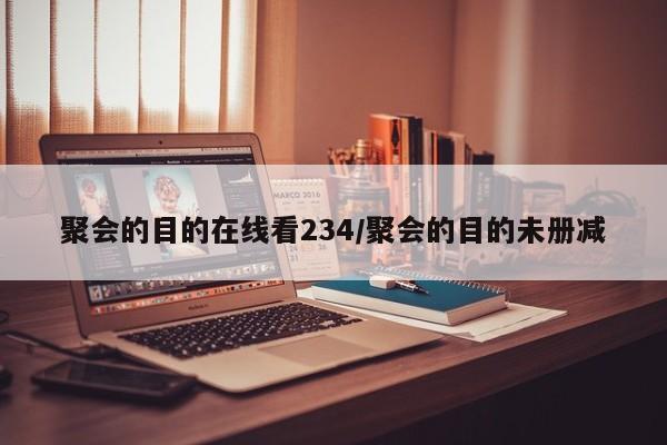 聚会的目的在线看234/聚会的目的未册减