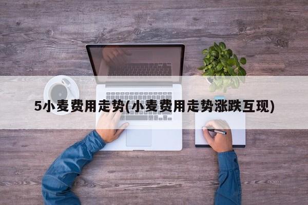 5小麦费用走势(小麦费用走势涨跌互现)