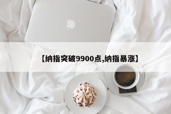 【纳指突破9900点,纳指暴涨】