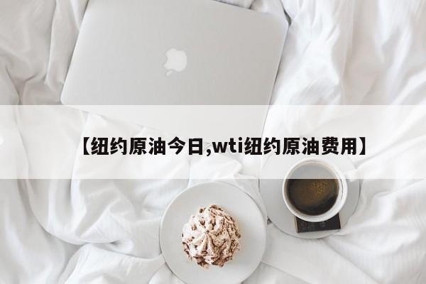 【纽约原油今日,wti纽约原油费用】