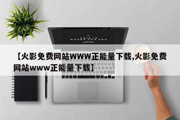 【火影免费网站WWW正能量下载,火影免费网站www正能量下载】