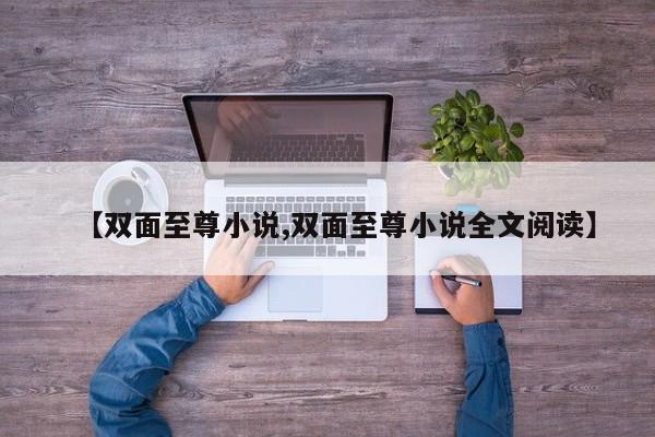【双面至尊小说,双面至尊小说全文阅读】