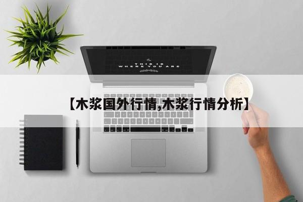 【木浆国外行情,木浆行情分析】