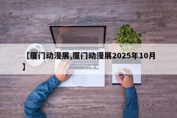 【厦门动漫展,厦门动漫展2025年10月】