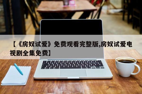 【《房奴试爱》免费观看完整版,房奴试爱电视剧全集免费】