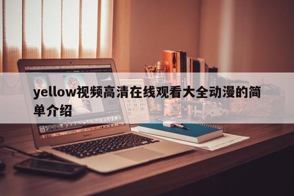 yellow视频高清在线观看大全动漫的简单介绍