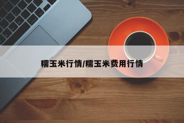 糯玉米行情/糯玉米费用行情