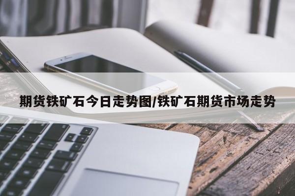 期货铁矿石今日走势图/铁矿石期货市场走势