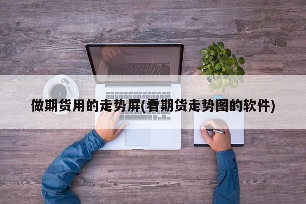 做期货用的走势屏(看期货走势图的软件)