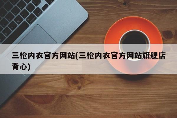 三枪内衣官方网站(三枪内衣官方网站旗舰店背心)
