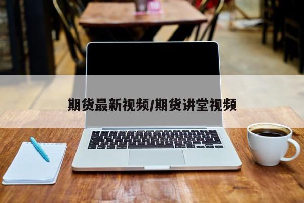 期货最新视频/期货讲堂视频