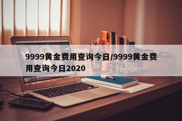 9999黄金费用查询今日/9999黄金费用查询今日2020