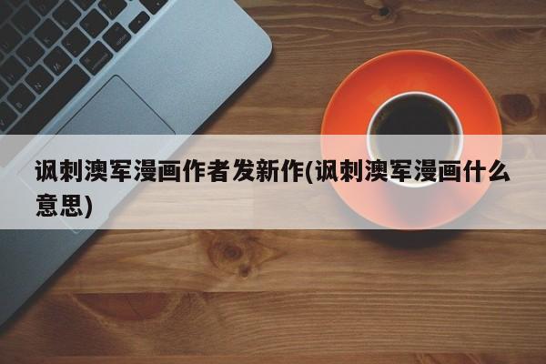 讽刺澳军漫画作者发新作(讽刺澳军漫画什么意思)