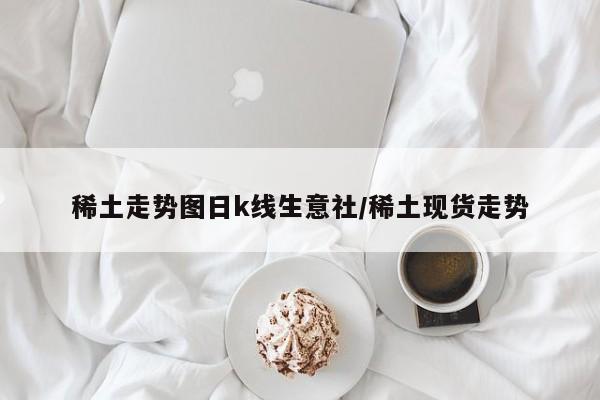 稀土走势图日k线生意社/稀土现货走势