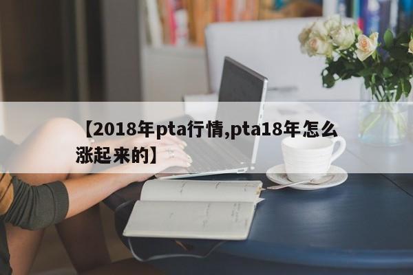 【2018年pta行情,pta18年怎么涨起来的】