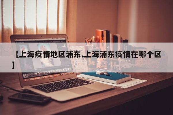 【上海疫情地区浦东,上海浦东疫情在哪个区】