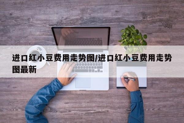 进口红小豆费用走势图/进口红小豆费用走势图最新