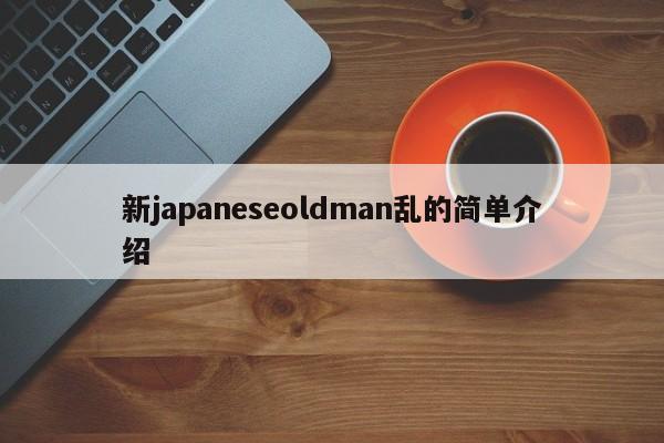 新japaneseoldman乱的简单介绍
