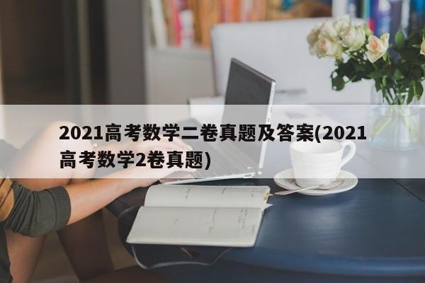 2021高考数学二卷真题及答案(2021高考数学2卷真题)