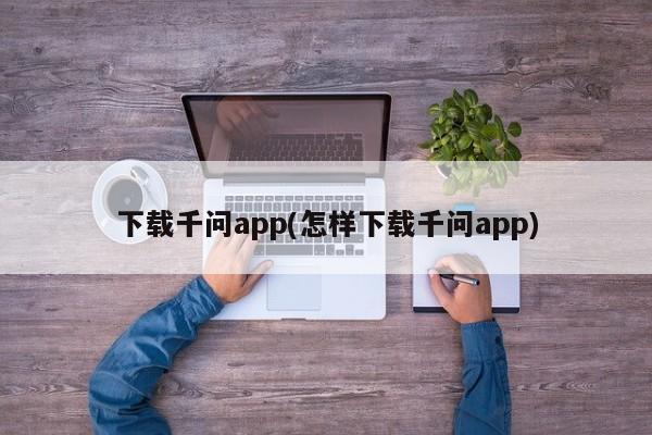 下载千问app(怎样下载千问app)