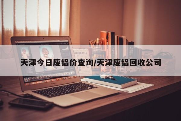 天津今日废铝价查询/天津废铝回收公司