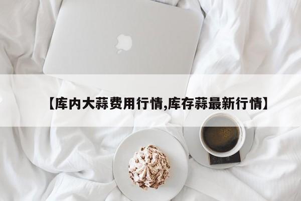 【库内大蒜费用行情,库存蒜最新行情】