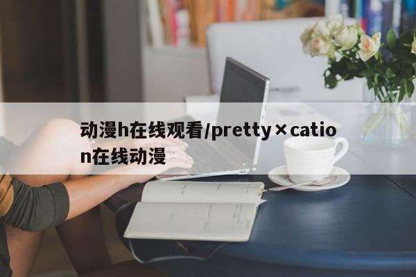动漫h在线观看/pretty×cation在线动漫