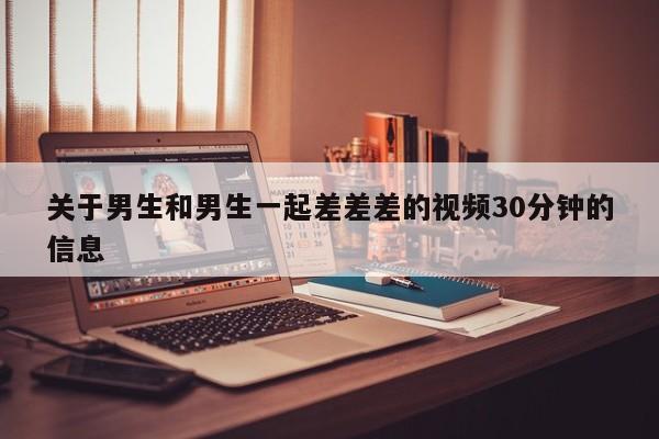 关于男生和男生一起差差差的视频30分钟的信息