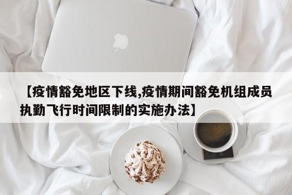 【疫情豁免地区下线,疫情期间豁免机组成员执勤飞行时间限制的实施办法】