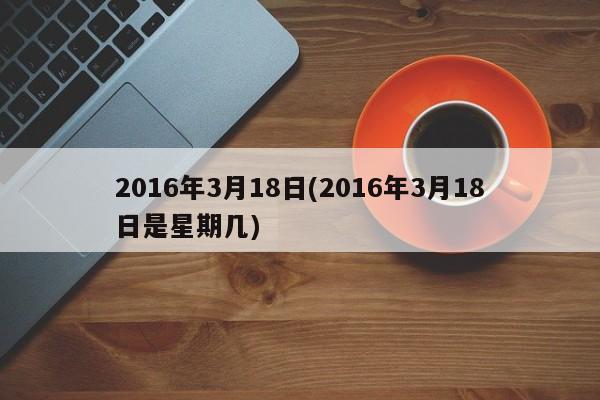2016年3月18日(2016年3月18日是星期几)