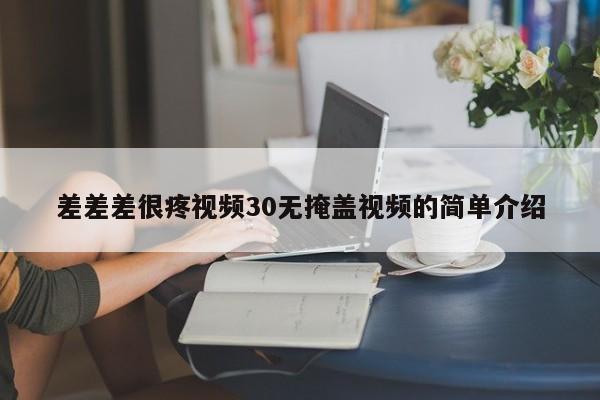 差差差很疼视频30无掩盖视频的简单介绍