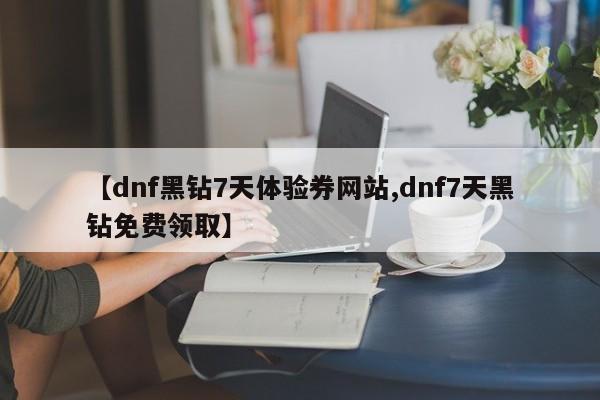 【dnf黑钻7天体验券网站,dnf7天黑钻免费领取】