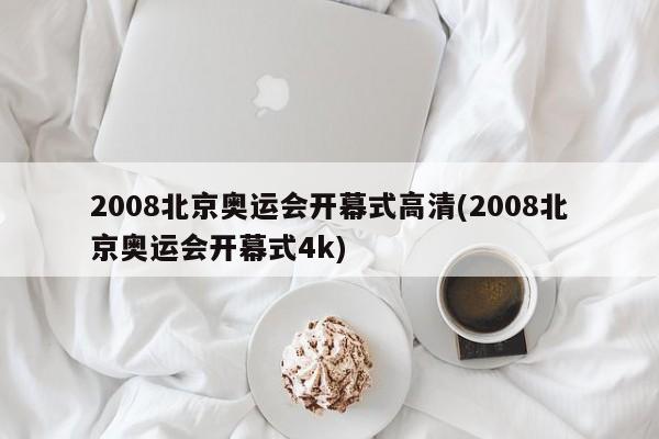 2008北京奥运会开幕式高清(2008北京奥运会开幕式4k)