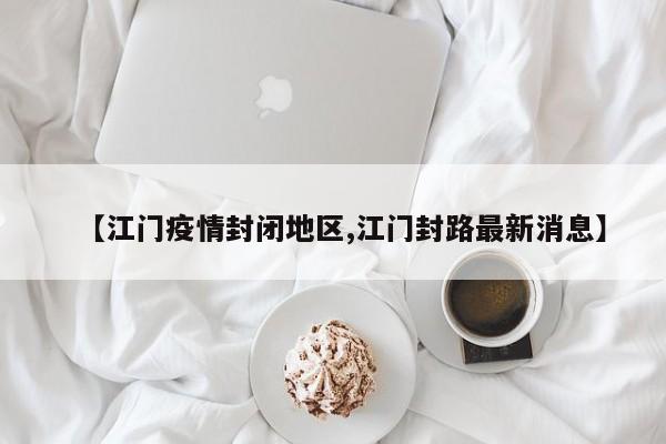 【江门疫情封闭地区,江门封路最新消息】