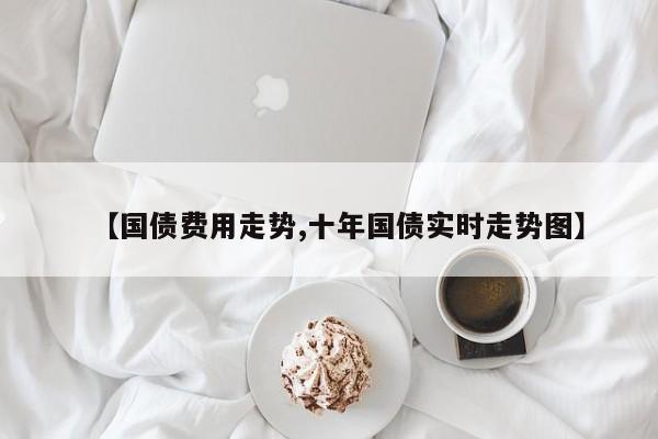 【国债费用走势,十年国债实时走势图】