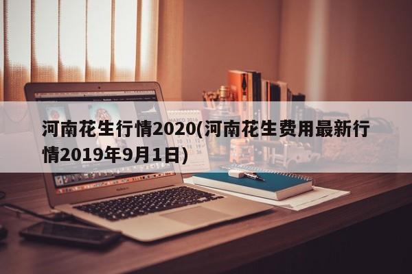 河南花生行情2020(河南花生费用最新行情2019年9月1日)